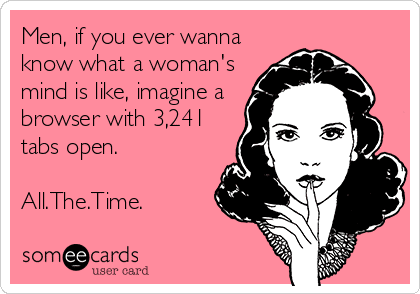 someecards.com - Men, if you ever wanna know what a woman's mind is like, imagine a browser with 3,241 tabs open. All.The.Time.